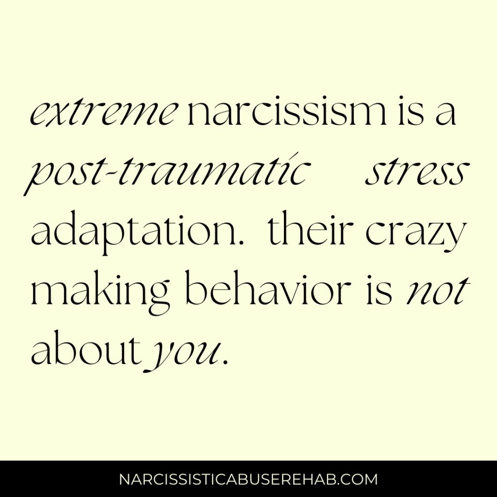 Extreme narcissism is a post-traumatic stress adaptation. their crazy making behavior is not about you.